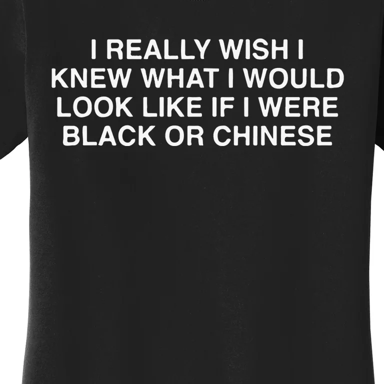 I Really Wish I Knew What I Would Look Like If I Were Black Or Chinese Women's T-Shirt