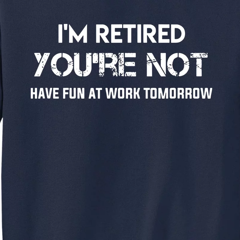 Im Retired Youre Not Have Fun At Work Tomorrow Tall Sweatshirt