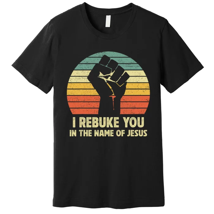 I Rebuke You In The Name Of Jesus Premium T-Shirt