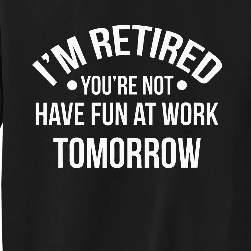 Im Retired Youre Not Have Fun At Work Tomorrow Tall Sweatshirt