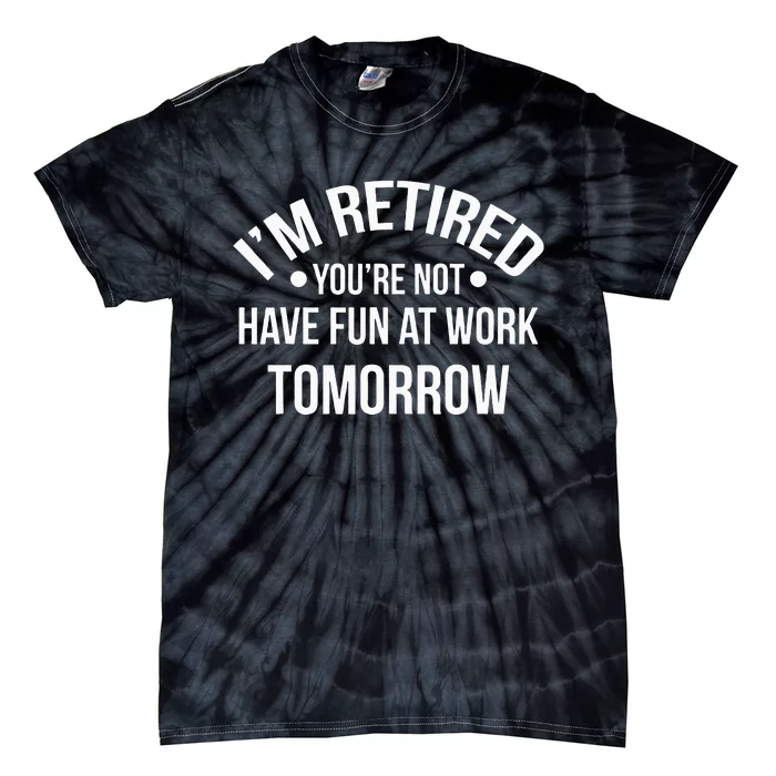 Im Retired Youre Not Have Fun At Work Tomorrow Tie-Dye T-Shirt