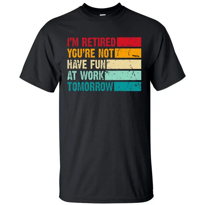 IM Retired YouRe Not Have Fun At Work Tomorrow Retirement Tall T-Shirt