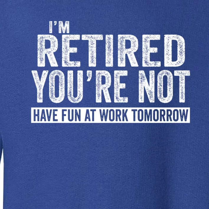 I'm Retired You're Not Have Fun At Work Tomorrow Gift Toddler Sweatshirt