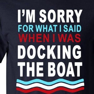 I'm Sorry For What I I'm Sorry For What I Said When I Was Docking The BoatSaid When I Was Docking The Boat Tall T-Shirt