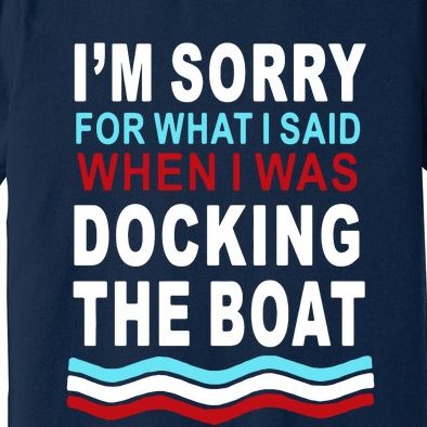 I'm Sorry For What I I'm Sorry For What I Said When I Was Docking The BoatSaid When I Was Docking The Boat Premium T-Shirt