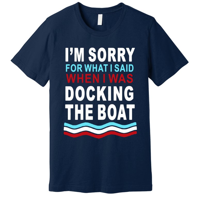 I'm Sorry For What I I'm Sorry For What I Said When I Was Docking The BoatSaid When I Was Docking The Boat Premium T-Shirt