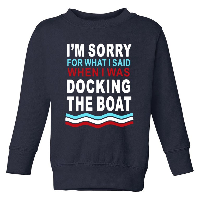 I'm Sorry For What I I'm Sorry For What I Said When I Was Docking The BoatSaid When I Was Docking The Boat Toddler Sweatshirt