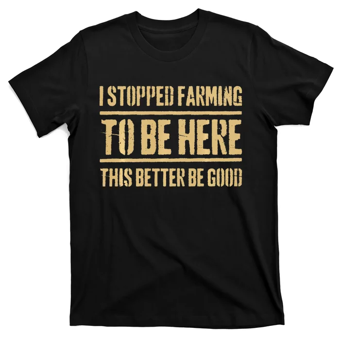 I Stopped Farming To Be Here This Better Be Good T-Shirt