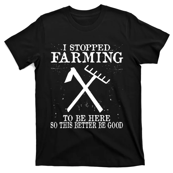 I Stopped Farming To Be Here So This Better Be Good T-Shirt