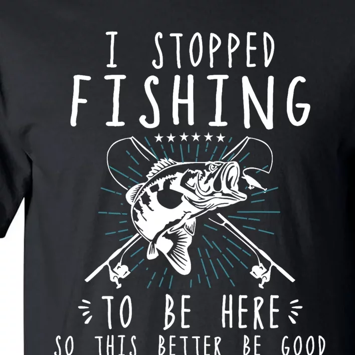 I Stopped Fishing To Be Here So This Better Be Good Tall T-Shirt