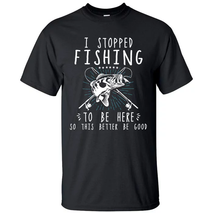 I Stopped Fishing To Be Here So This Better Be Good Tall T-Shirt