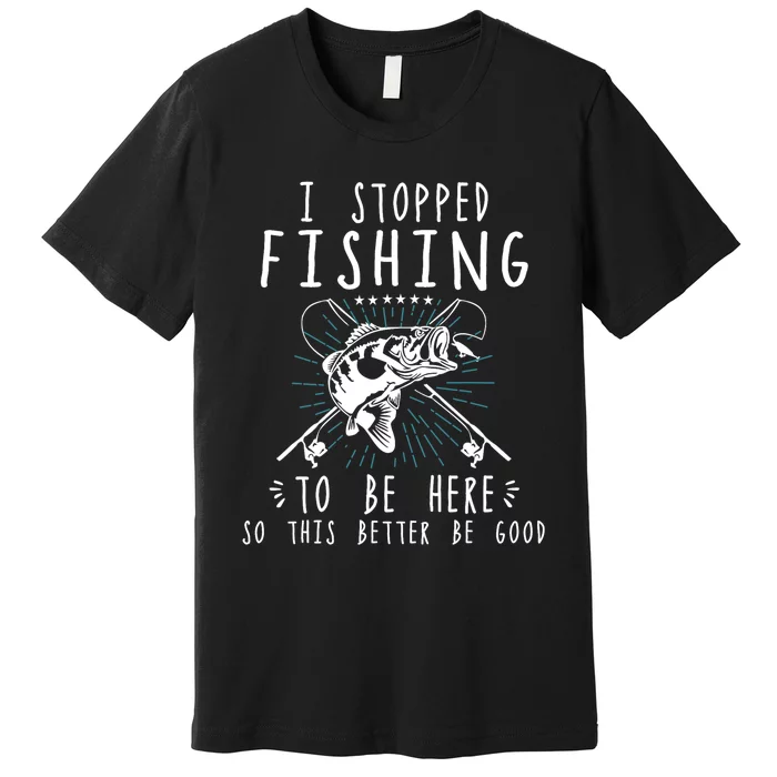 I Stopped Fishing To Be Here So This Better Be Good Premium T-Shirt