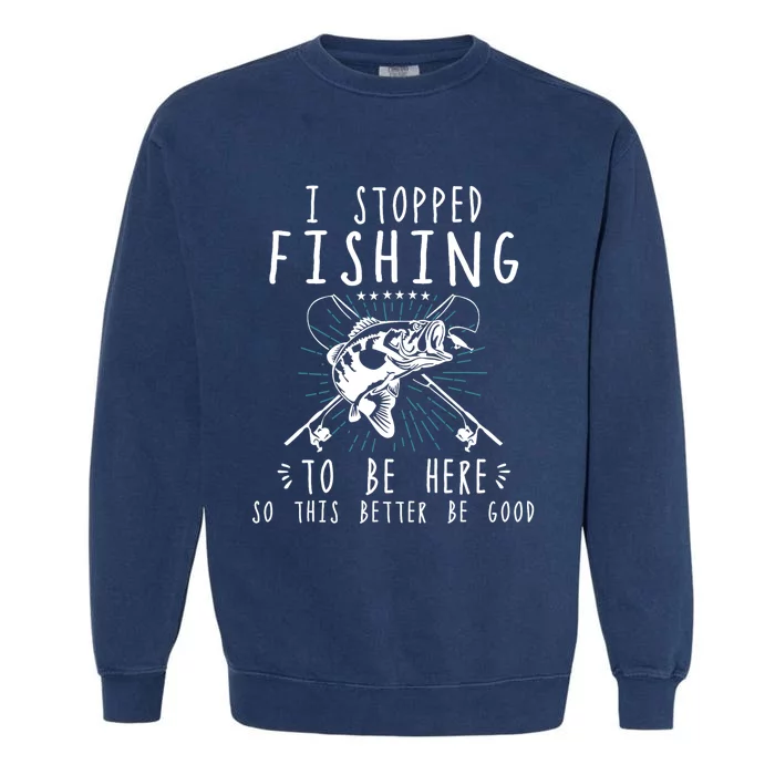 I Stopped Fishing To Be Here So This Better Be Good Garment-Dyed Sweatshirt