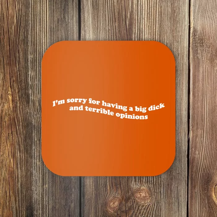 IM Sorry For Having A Big Dick And Terrible Opinions Coaster