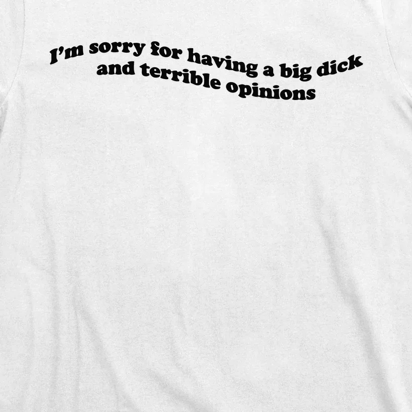 IM Sorry For Having A Big Dick And Terrible Opinions T-Shirt