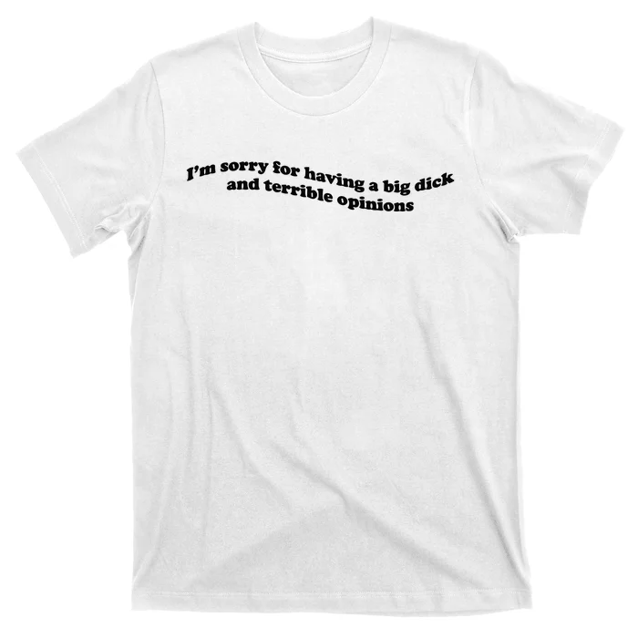 IM Sorry For Having A Big Dick And Terrible Opinions T-Shirt