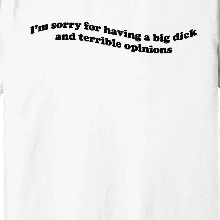 IM Sorry For Having A Big Dick And Terrible Opinions Premium T-Shirt