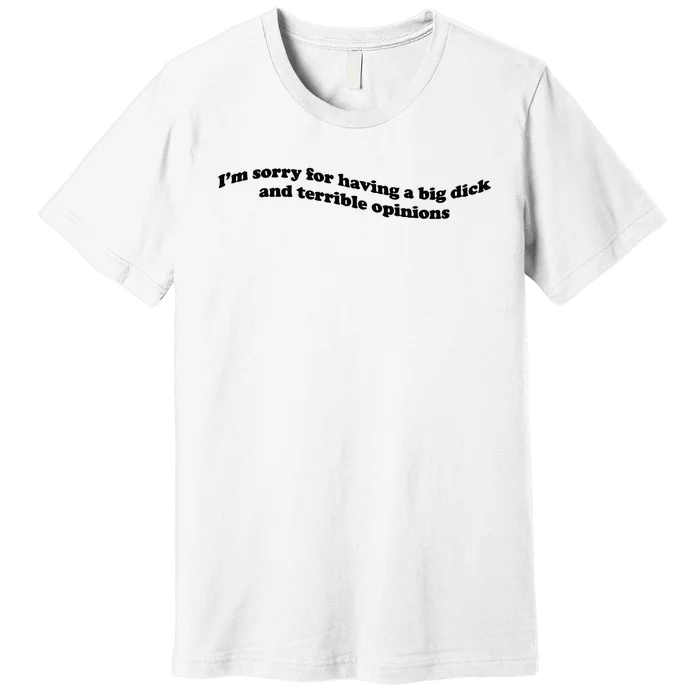 IM Sorry For Having A Big Dick And Terrible Opinions Premium T-Shirt