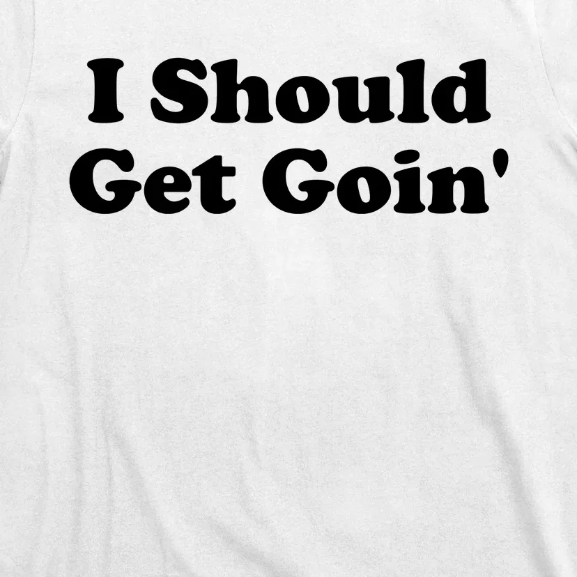 I Should Get Goin' T-Shirt