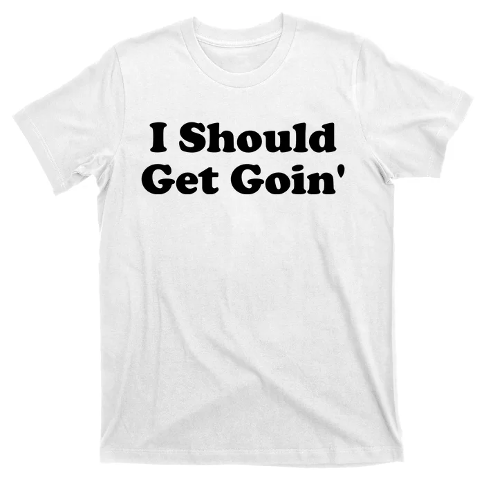 I Should Get Goin' T-Shirt