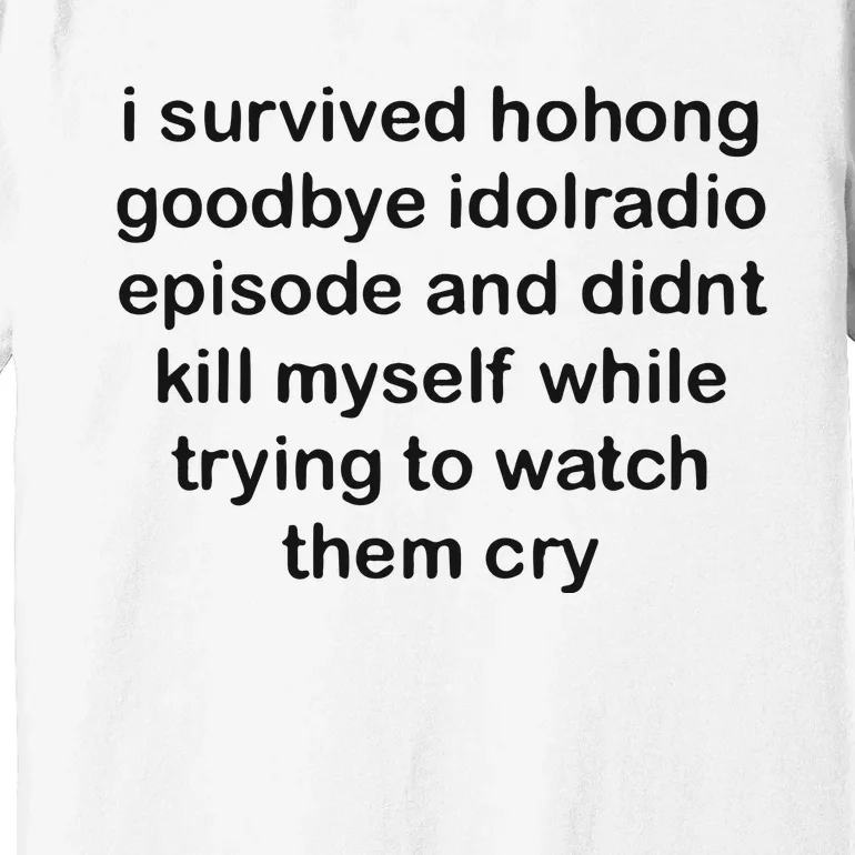 I Servived Hohong Goodbye Idolradio Episode And Didnt Kill Myself While Trying Premium T-Shirt