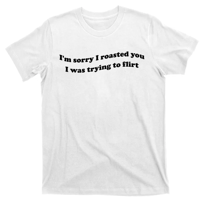 Im Sorry I Roasted You I Was Trying To Flirt Funny Saying T-Shirt