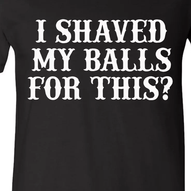 I Shaved My Balls For This I Shaved My Balls For This V-Neck T-Shirt