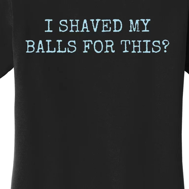 I Shaved My Balls For This Women's T-Shirt