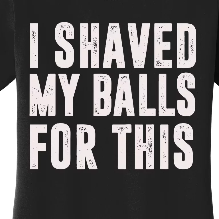 I Shaved My Balls For This Funny Gift Women's T-Shirt