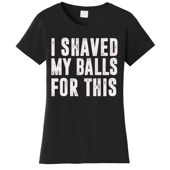 I Shaved My Balls For This Funny Gift Women's T-Shirt