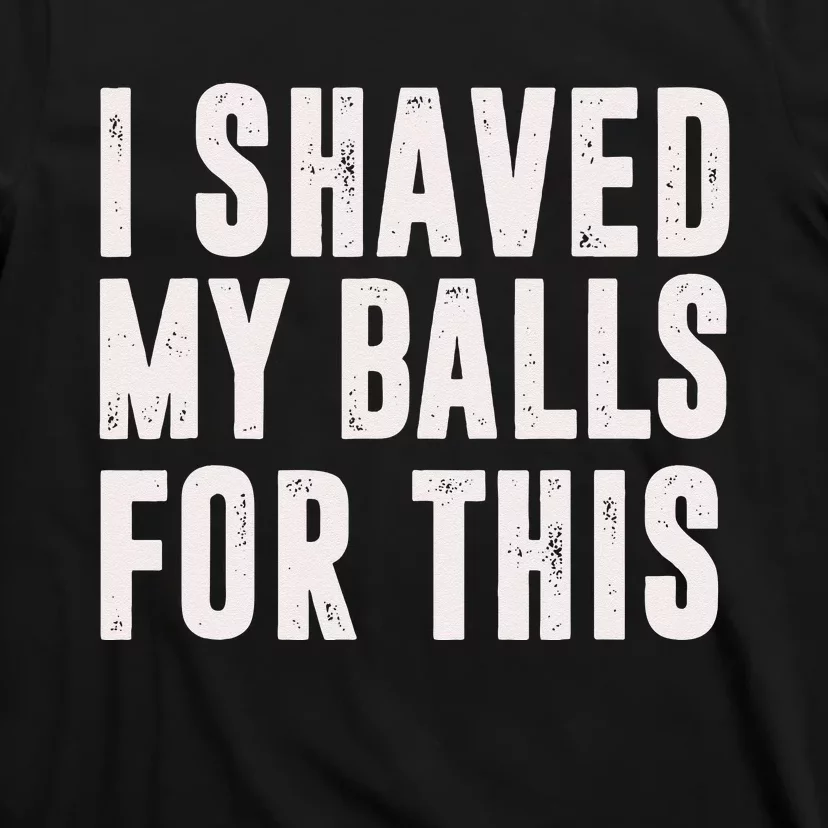 I Shaved My Balls For This Funny Men Gifts Idea T-Shirt