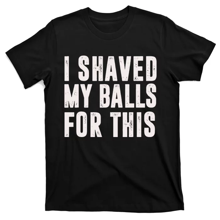 I Shaved My Balls For This Funny Men Gifts Idea T-Shirt