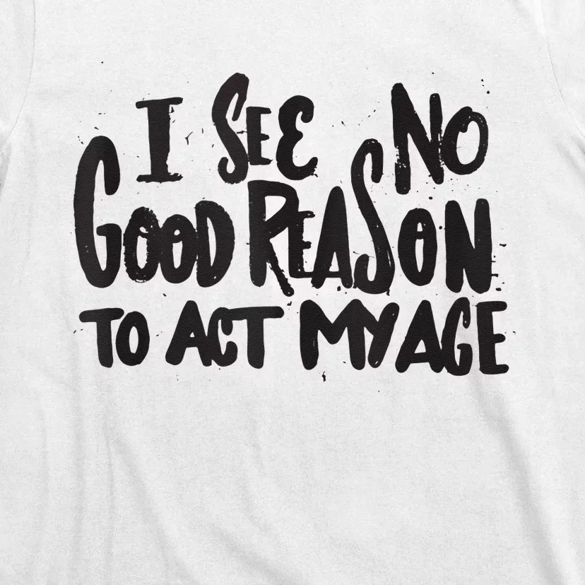 I See No Good Reason To Act My Age Funny Humor Old Saying T-Shirt