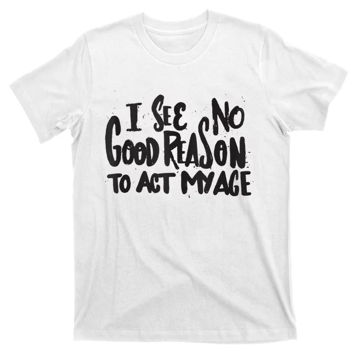 I See No Good Reason To Act My Age Funny Humor Old Saying T-Shirt