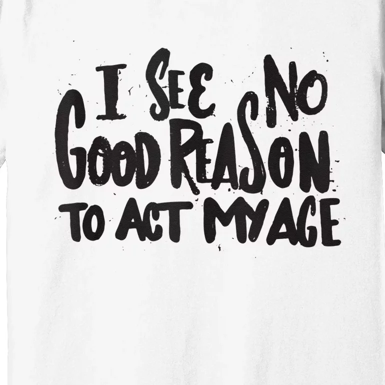 I See No Good Reason To Act My Age Funny Humor Old Saying Premium T-Shirt