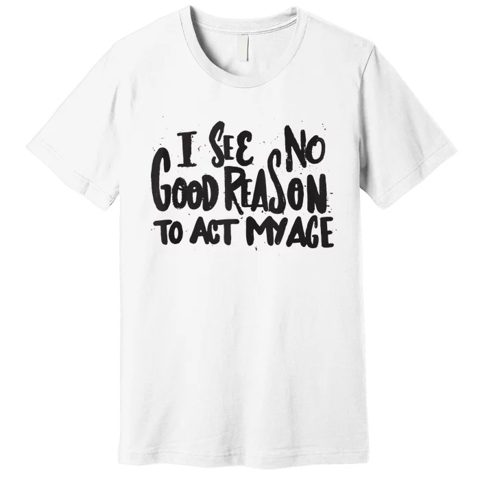 I See No Good Reason To Act My Age Funny Humor Old Saying Premium T-Shirt