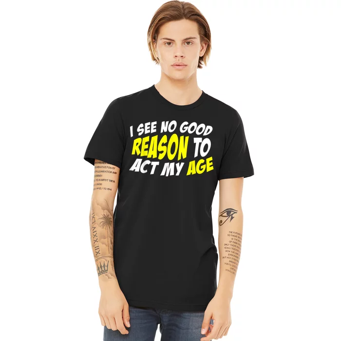 I See No Good Reason To Act My Age Funny Humor Old Saying Premium T-Shirt