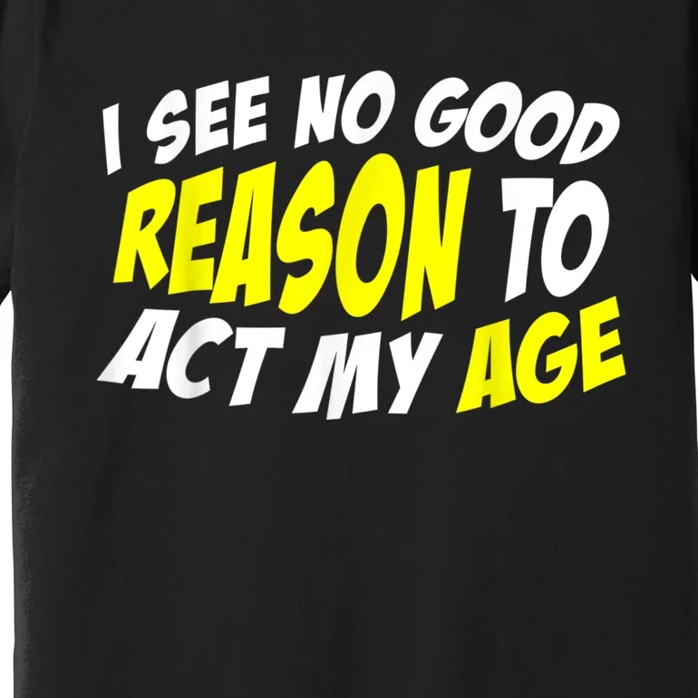 I See No Good Reason To Act My Age Funny Humor Old Saying Premium T-Shirt