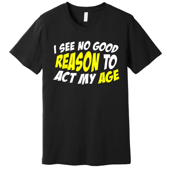 I See No Good Reason To Act My Age Funny Humor Old Saying Premium T-Shirt