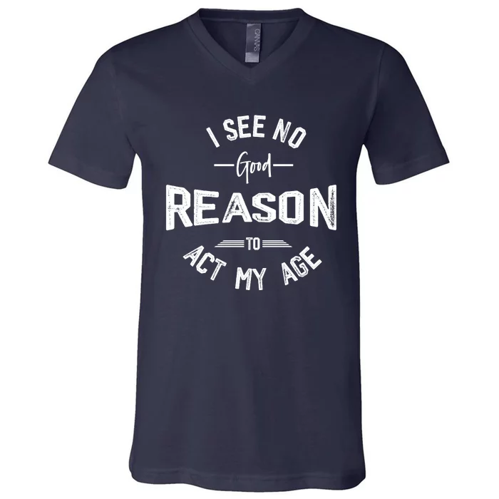 I See No Good Reason To Act My Age Funny Humor Old Saying V-Neck T-Shirt