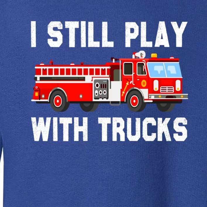 I Still Play With Fire Trucks Funny Fire Firefighting Gift Toddler Sweatshirt