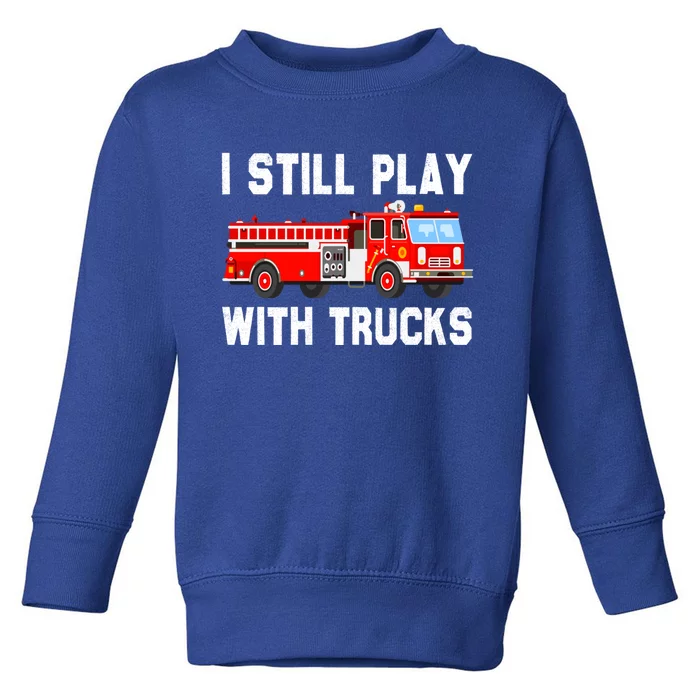 I Still Play With Fire Trucks Funny Fire Firefighting Gift Toddler Sweatshirt