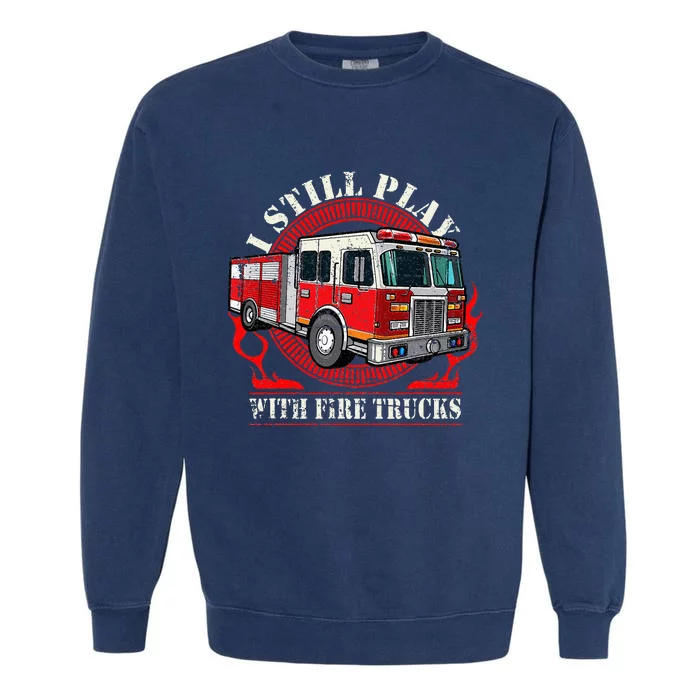 I Still Play With Fire Trucks Garment-Dyed Sweatshirt