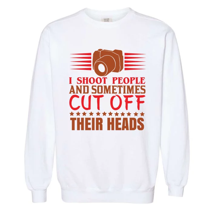 I Shoot People And Sometimes Cut Off Their Heads Garment-Dyed Sweatshirt