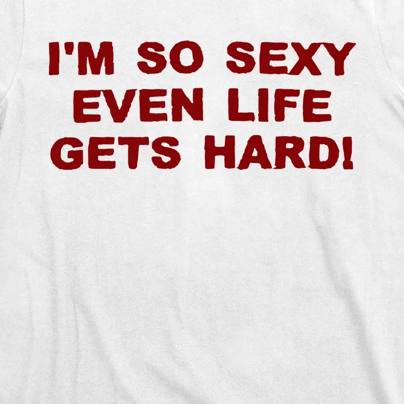 Im So Sexy Even Life Gets Hard T-Shirt