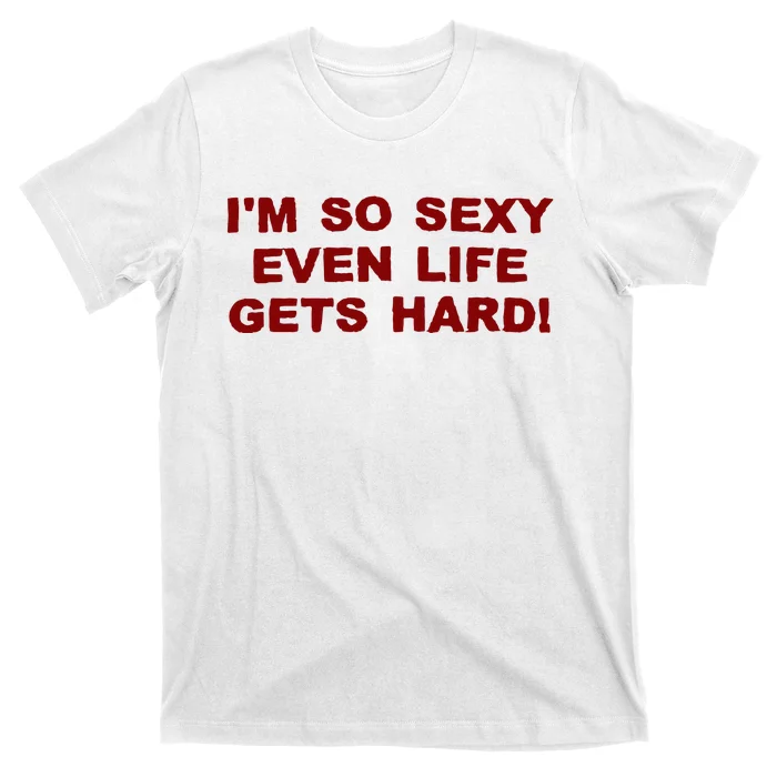 Im So Sexy Even Life Gets Hard T-Shirt