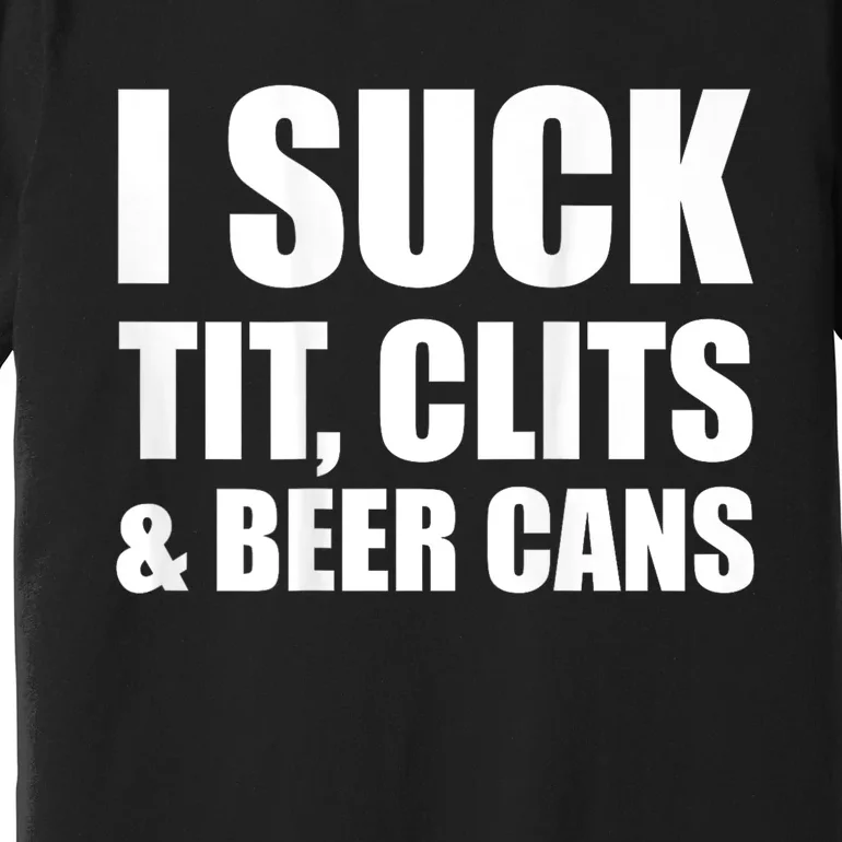 I Suck Tit Clits & Beer Cans Premium T-Shirt