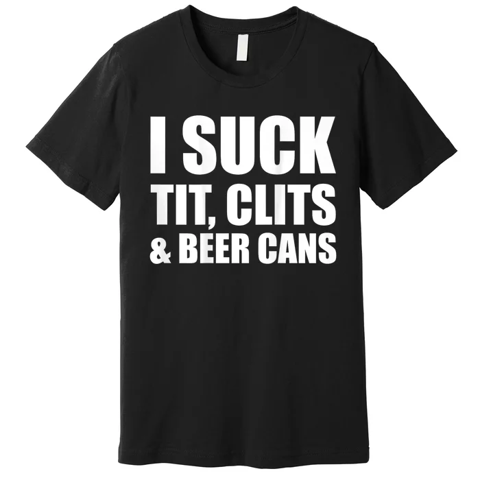 I Suck Tit Clits & Beer Cans Premium T-Shirt