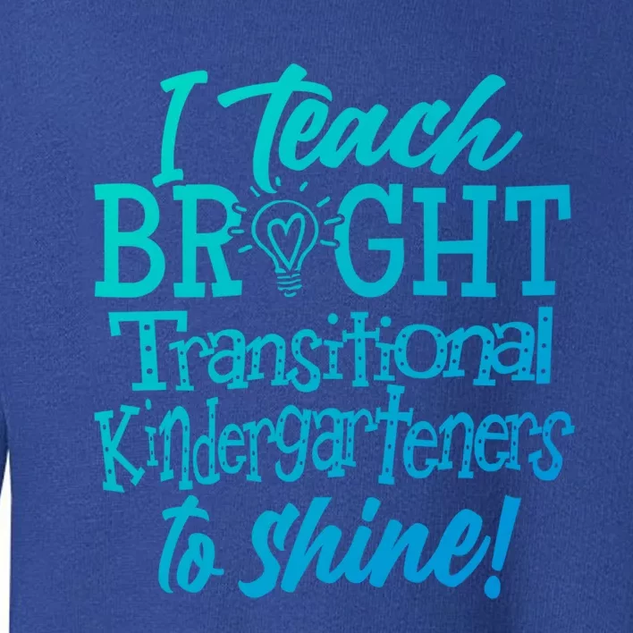 I Teach Bright Transitional Kindergarten Teacher Team Gift Toddler Sweatshirt