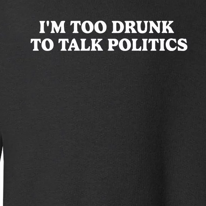 IM Too Drunk To Talk Politics Toddler Sweatshirt